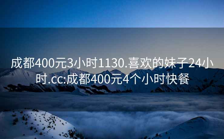 成都400元3小时1130.喜欢的妹子24小时.cc:成都400元4个小时快餐