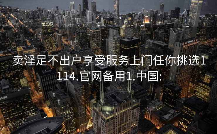 卖淫足不出户享受服务上门任你挑选1114.官网备用1.中国: