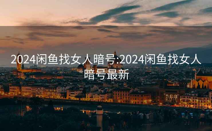 2024闲鱼找女人暗号:2024闲鱼找女人暗号最新