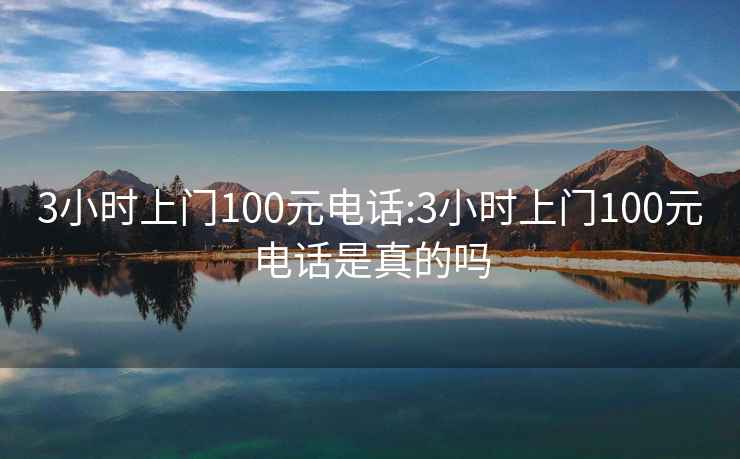 3小时上门100元电话:3小时上门100元电话是真的吗