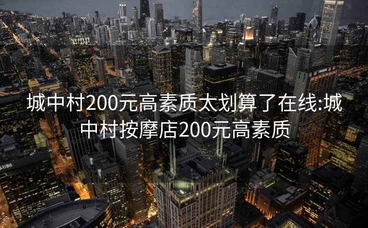 城中村200元高素质太划算了在线:城中村按摩店200元高素质