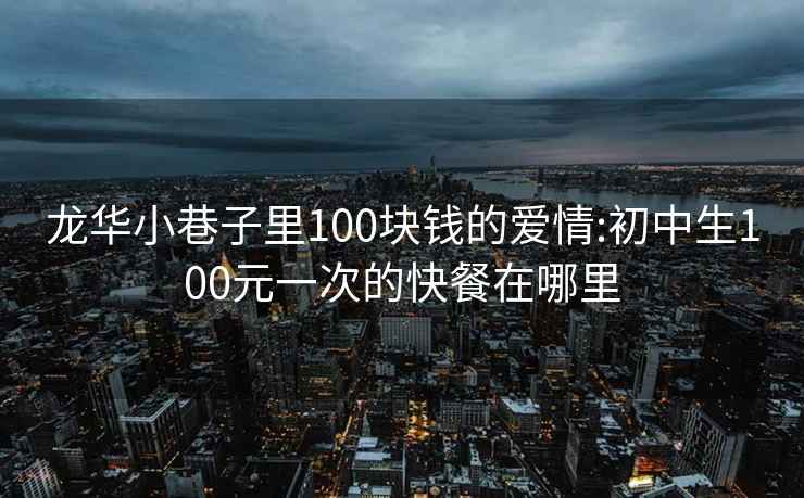 龙华小巷子里100块钱的爱情:初中生100元一次的快餐在哪里