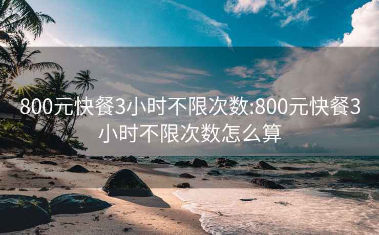 800元快餐3小时不限次数:800元快餐3小时不限次数怎么算