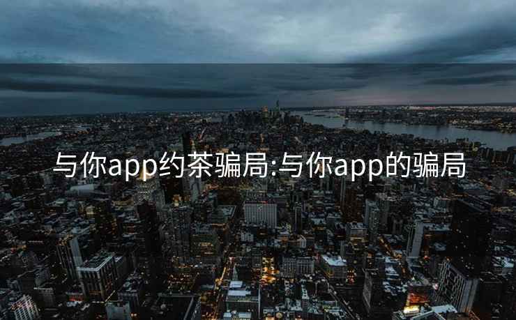 与你app约茶骗局:与你app的骗局