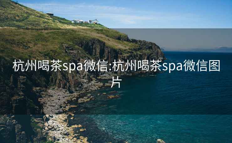 杭州喝茶spa微信:杭州喝茶spa微信图片