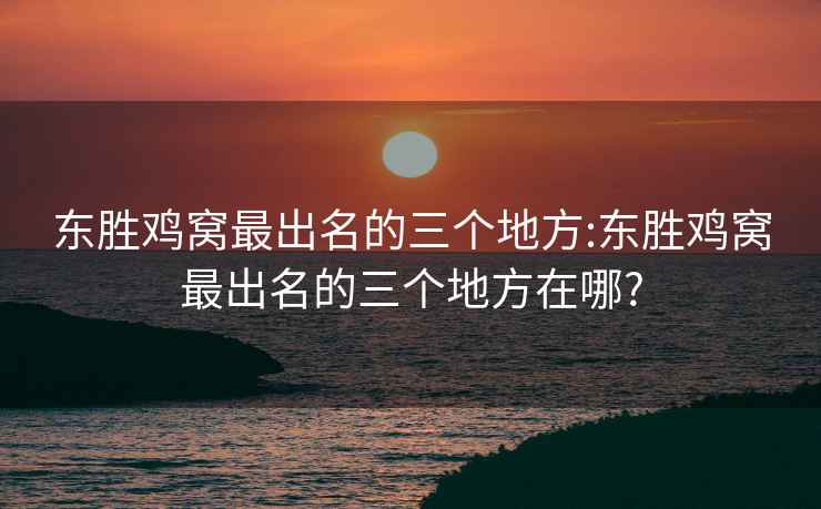 东胜鸡窝最出名的三个地方:东胜鸡窝最出名的三个地方在哪?