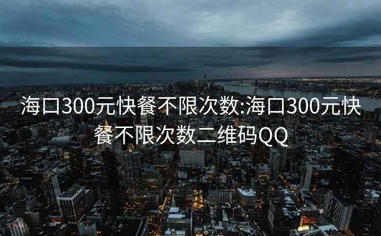 海口300元快餐不限次数:海口300元快餐不限次数二维码QQ