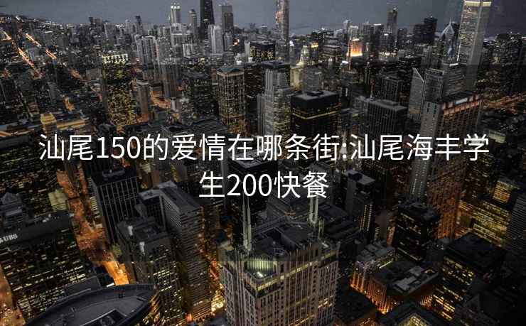 汕尾150的爱情在哪条街:汕尾海丰学生200快餐