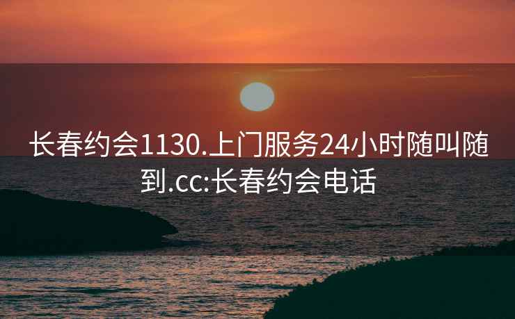 长春约会1130.上门服务24小时随叫随到.cc:长春约会电话