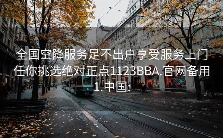 全国空降服务足不出户享受服务上门任你挑选绝对正点1123BBA.官网备用1.中国: