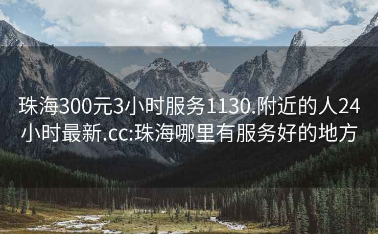 珠海300元3小时服务1130.附近的人24小时最新.cc:珠海哪里有服务好的地方