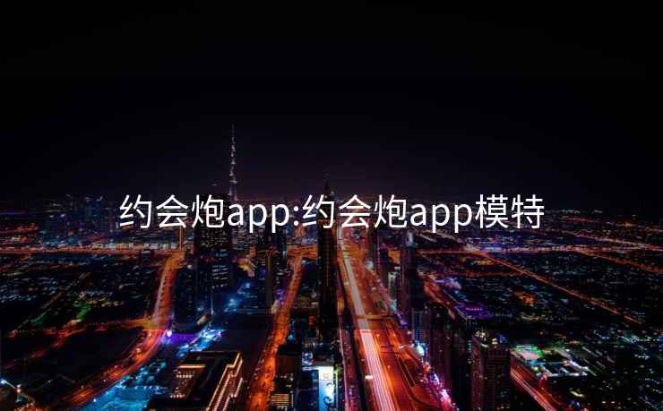 约会炮app:约会炮app模特