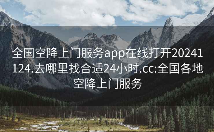 全国空降上门服务app在线打开20241124.去哪里找合适24小时.cc:全国各地空降上门服务