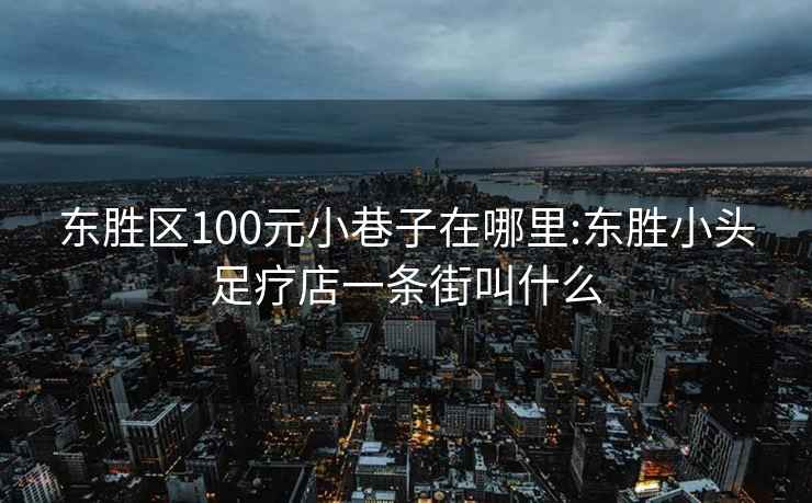 东胜区100元小巷子在哪里:东胜小头足疗店一条街叫什么