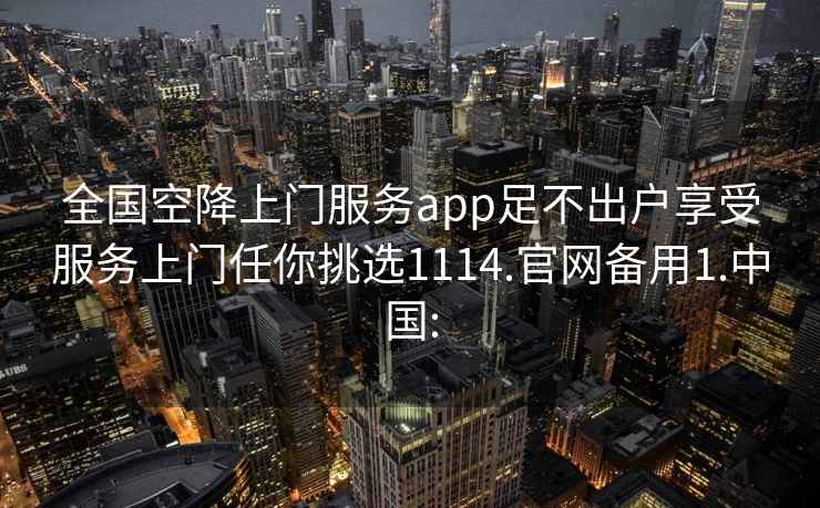 全国空降上门服务app足不出户享受服务上门任你挑选1114.官网备用1.中国: