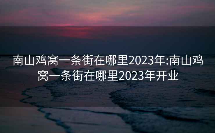 南山鸡窝一条街在哪里2023年:南山鸡窝一条街在哪里2023年开业