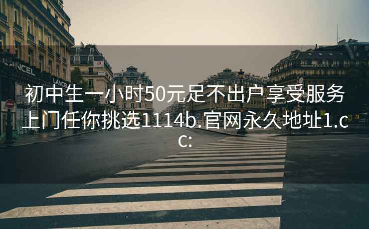 初中生一小时50元足不出户享受服务上门任你挑选1114b.官网永久地址1.cc: