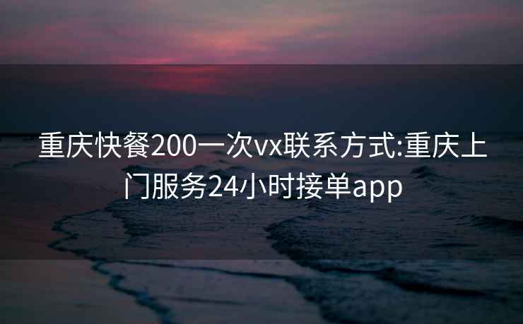 重庆快餐200一次vx联系方式:重庆上门服务24小时接单app