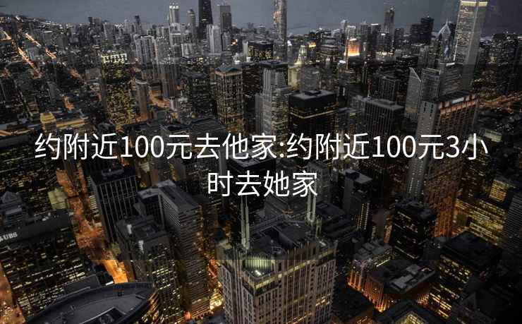 约附近100元去他家:约附近100元3小时去她家