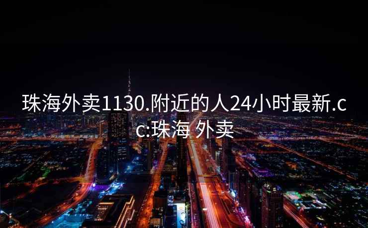 珠海外卖1130.附近的人24小时最新.cc:珠海 外卖