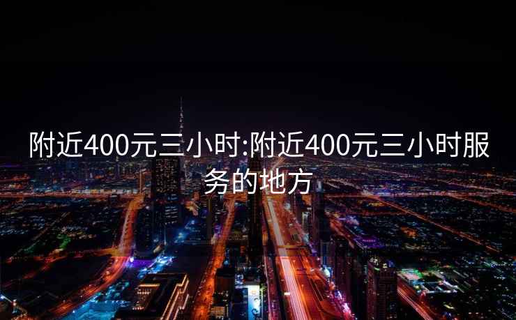 附近400元三小时:附近400元三小时服务的地方