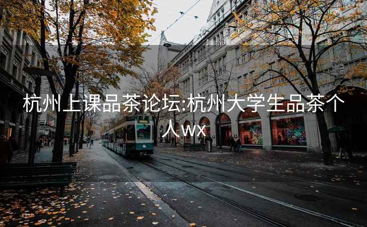 杭州上课品茶论坛:杭州大学生品茶个人wx