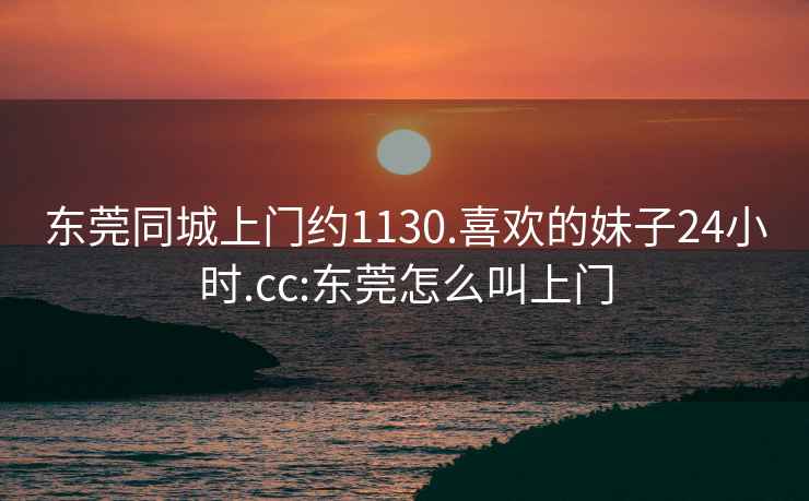 东莞同城上门约1130.喜欢的妹子24小时.cc:东莞怎么叫上门