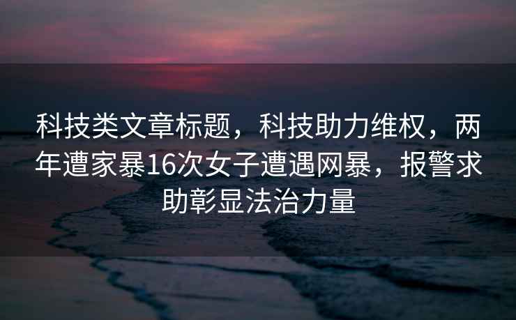 科技类文章标题，科技助力维权，两年遭家暴16次女子遭遇网暴，报警求助彰显法治力量