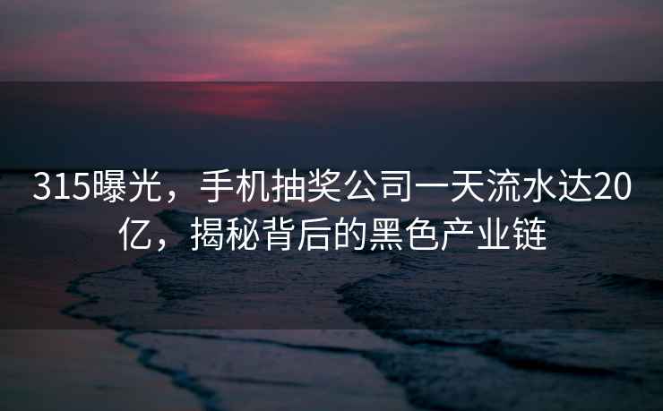 315曝光，手机抽奖公司一天流水达20亿，揭秘背后的黑色产业链