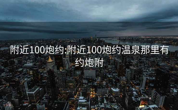 附近100炮约:附近100炮约温泉那里有约炮附