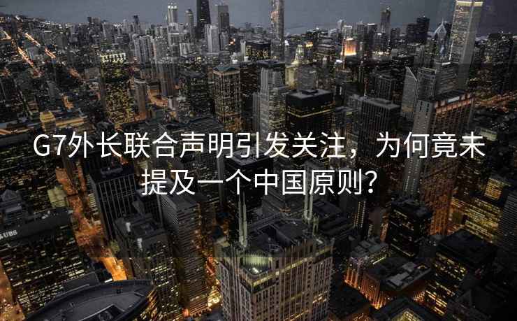 G7外长联合声明引发关注，为何竟未提及一个中国原则？