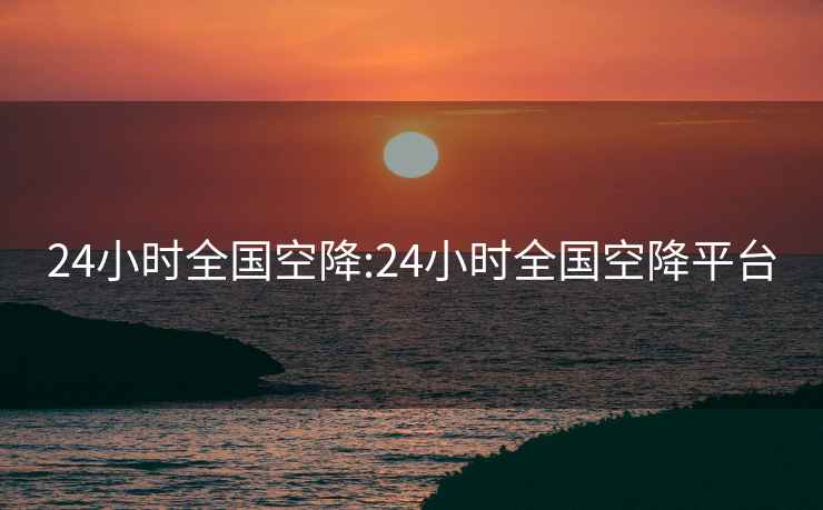 24小时全国空降:24小时全国空降平台