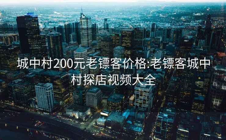 城中村200元老镖客价格:老镖客城中村探店视频大全