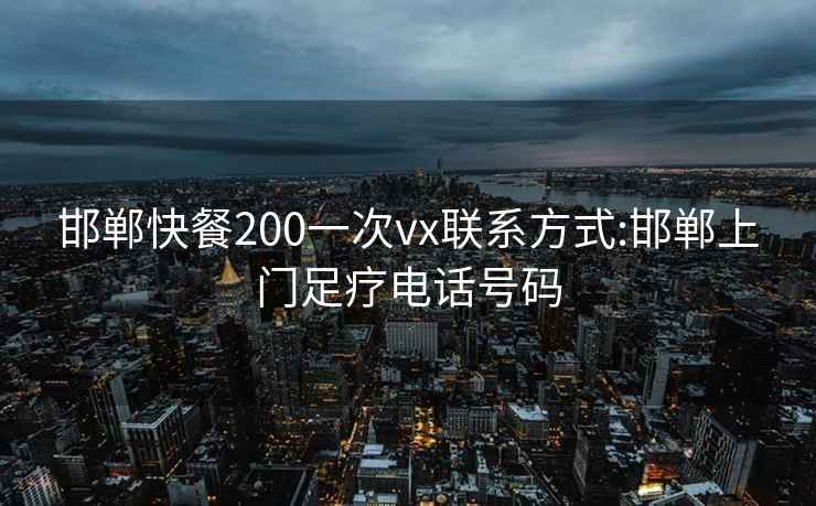 邯郸快餐200一次vx联系方式:邯郸上门足疗电话号码