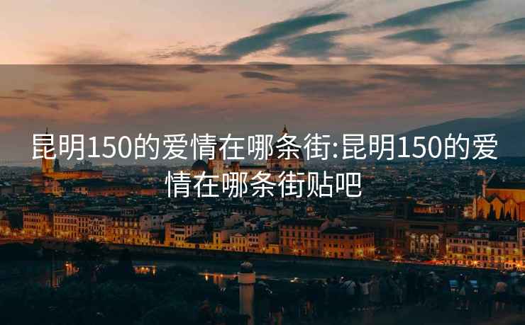 昆明150的爱情在哪条街:昆明150的爱情在哪条街贴吧