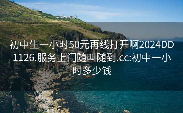 初中生一小时50元再线打开啊2024DD1126.服务上门随叫随到.cc:初中一小时多少钱