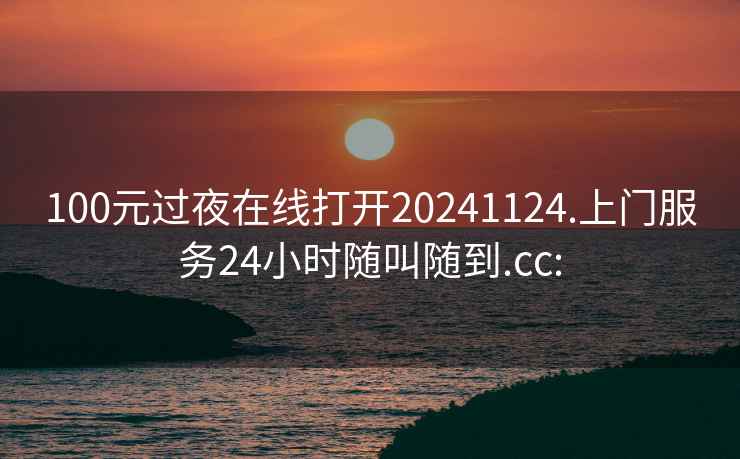 100元过夜在线打开20241124.上门服务24小时随叫随到.cc: