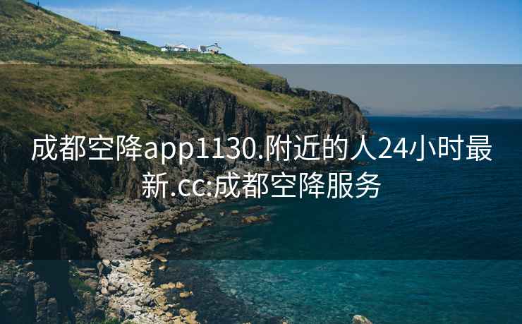 成都空降app1130.附近的人24小时最新.cc:成都空降服务