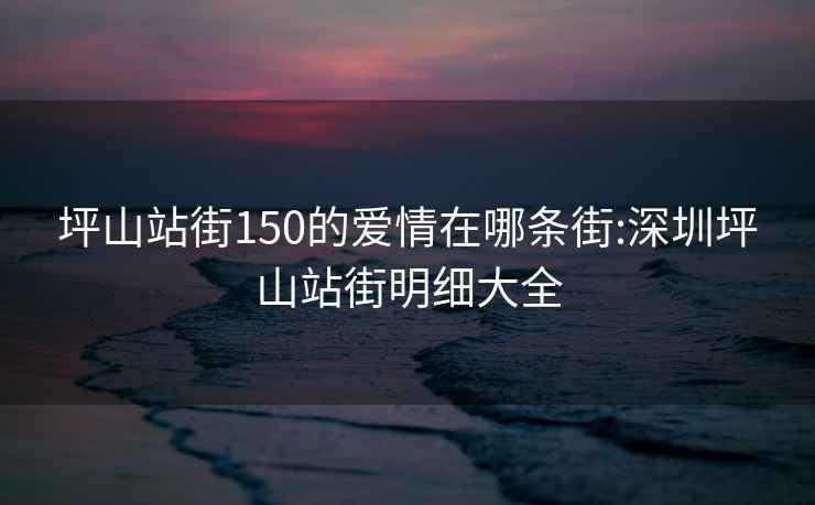 坪山站街150的爱情在哪条街:深圳坪山站街明细大全