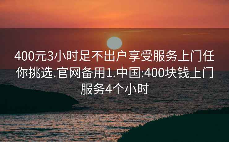 400元3小时足不出户享受服务上门任你挑选.官网备用1.中国:400块钱上门服务4个小时