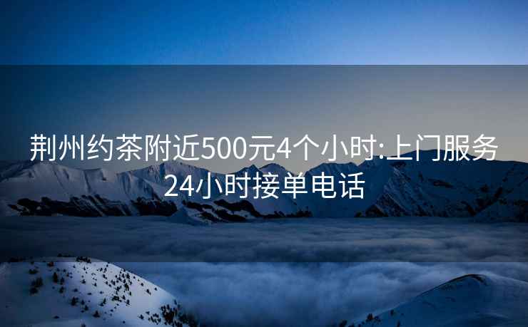 荆州约茶附近500元4个小时:上门服务24小时接单电话