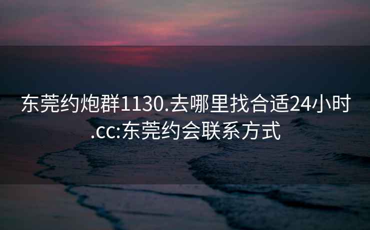 东莞约炮群1130.去哪里找合适24小时.cc:东莞约会联系方式