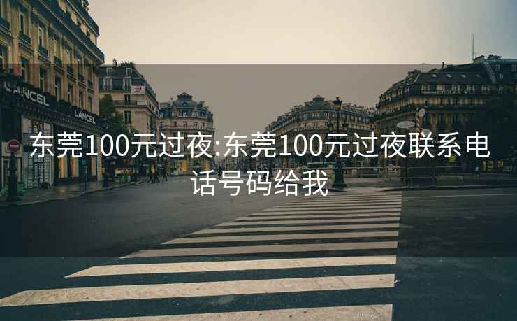 东莞100元过夜:东莞100元过夜联系电话号码给我