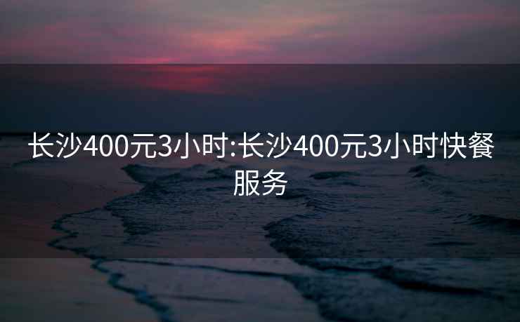 长沙400元3小时:长沙400元3小时快餐服务