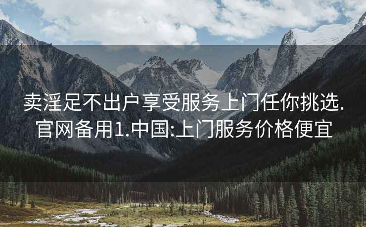 卖淫足不出户享受服务上门任你挑选.官网备用1.中国:上门服务价格便宜