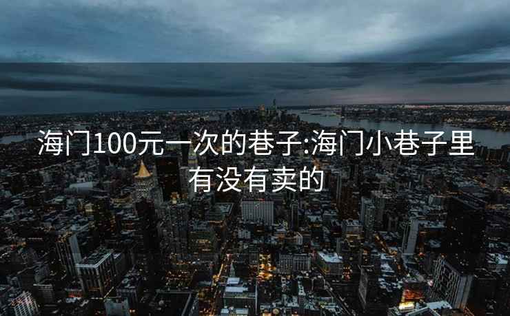 海门100元一次的巷子:海门小巷子里有没有卖的