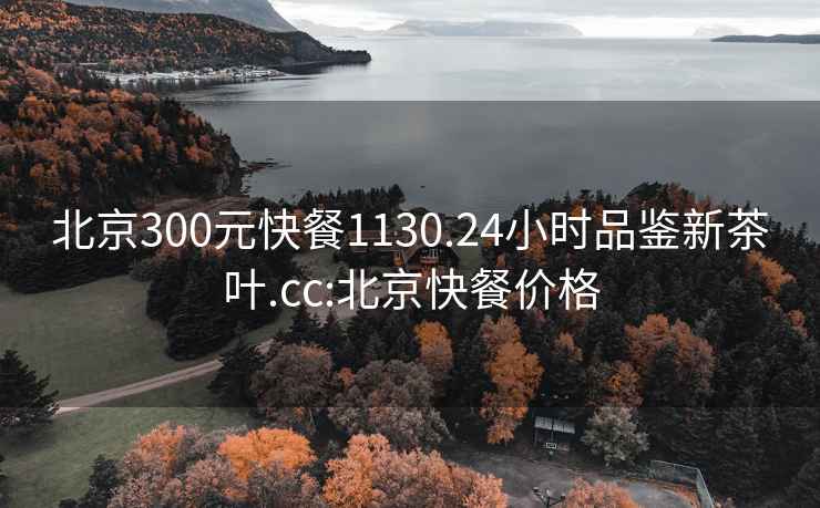 北京300元快餐1130.24小时品鉴新茶叶.cc:北京快餐价格