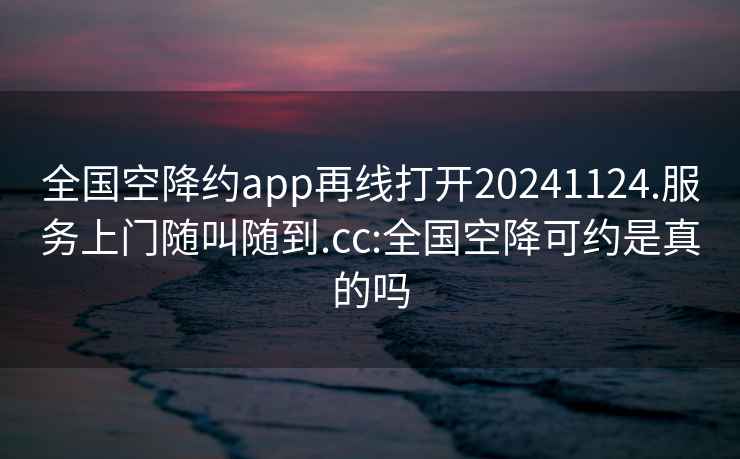 全国空降约app再线打开20241124.服务上门随叫随到.cc:全国空降可约是真的吗