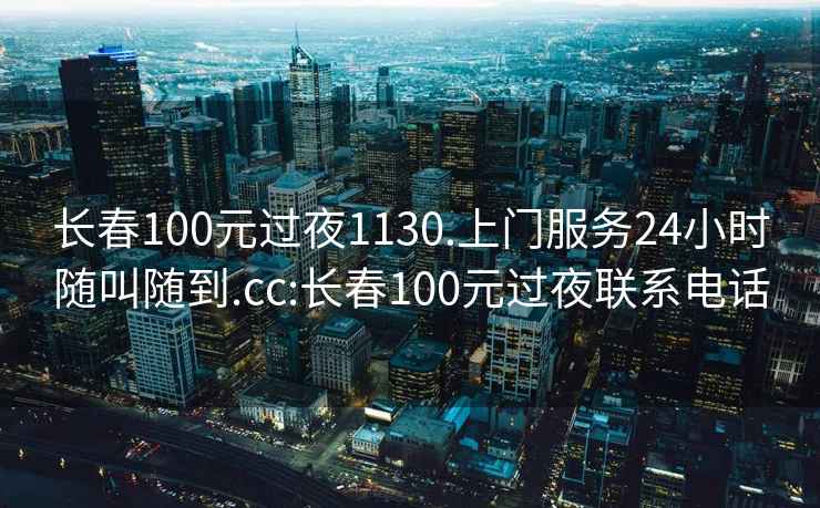 长春100元过夜1130.上门服务24小时随叫随到.cc:长春100元过夜联系电话