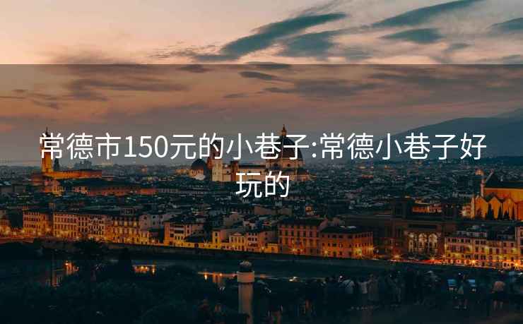 常德市150元的小巷子:常德小巷子好玩的